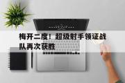 开云平台-梅开二度！超级射手领证战队再次获胜的简单介绍
