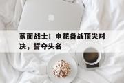 开云体育APP下载-包含蒙面战士！申花备战顶尖对决，誓夺头名的词条